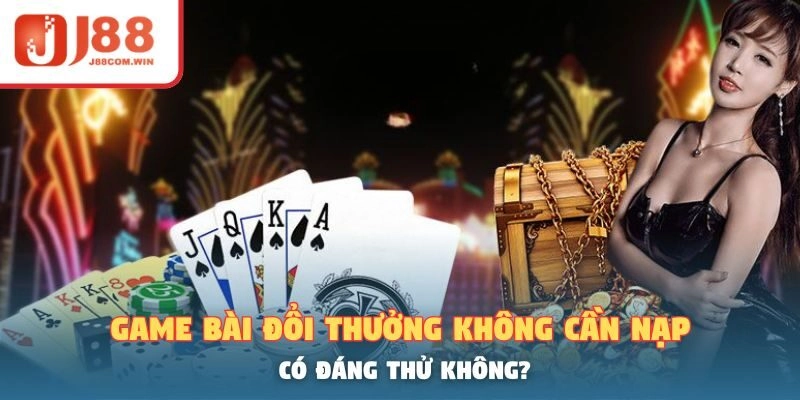 Game Bài Đổi Thưởng Không Cần Nạp – Có Đáng Thử Không?