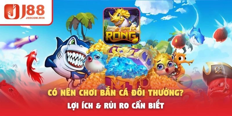 Có Nên Chơi Bắn Cá Đổi Thưởng? Lợi Ích & Rủi Ro Cần Biết