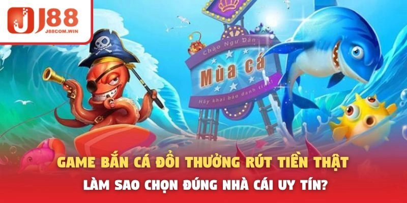 Game Bắn Cá Đổi Thưởng Rút Tiền Thật – Làm Sao Chọn Đúng Nhà Cái Uy Tín?