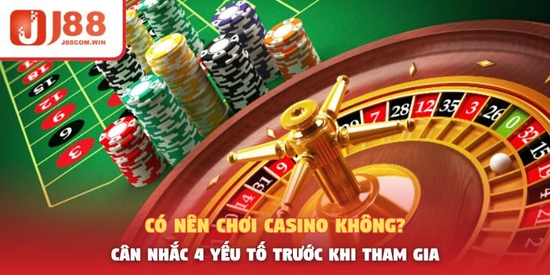 Có Nên Chơi Casino Không? Cân Nhắc 4 Yếu Tố Trước Khi Tham Gia
