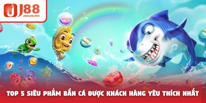 Top 5 siêu phẩm bắn cá được khách hàng yêu thích nhất