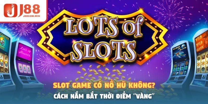 Slot Game Có Nổ Hũ Không? Cách Nắm Bắt Thời Điểm “Vàng”
